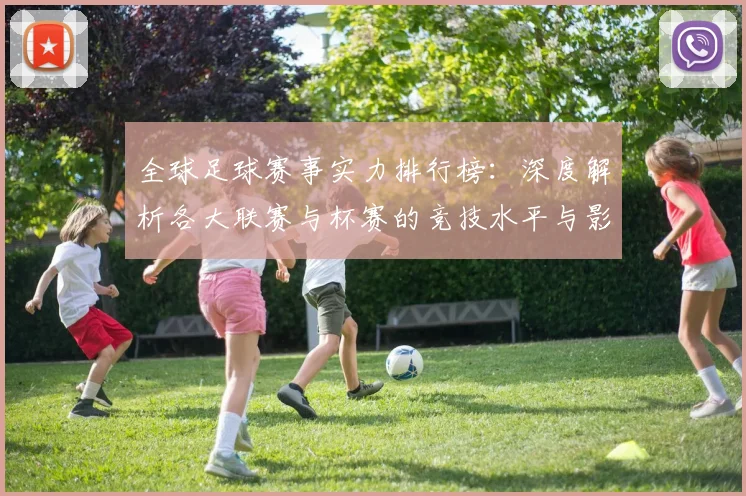全球足球赛事实力排行榜:深度解析各大联赛与杯赛的竞技水平与影响力