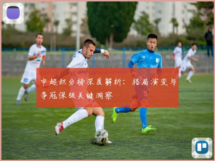 中超积分榜深度解析:格局演变与争冠保级关键洞察