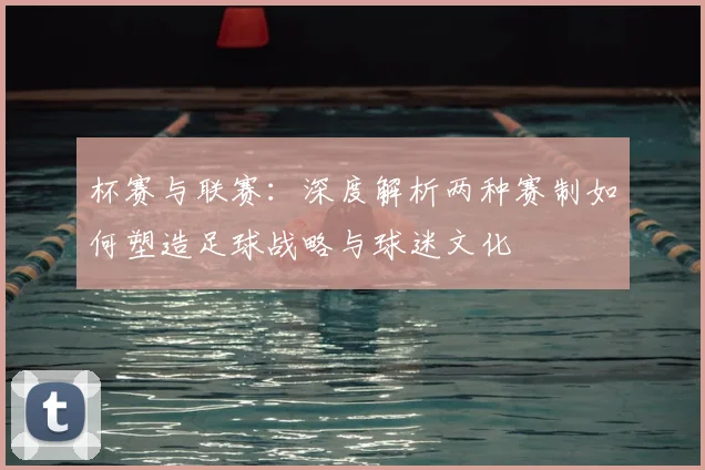 杯赛与联赛：深度解析两种赛制如何塑造足球战略与球迷文化