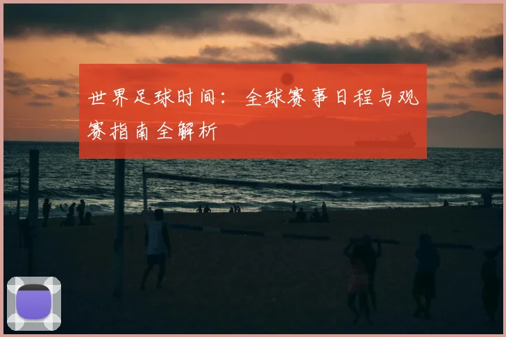 世界足球时间:全球赛事日程与观赛指南全解析