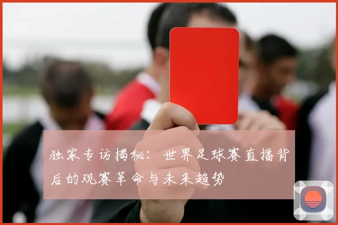 独家专访揭秘：世界足球赛直播背后的观赛革命与未来趋势