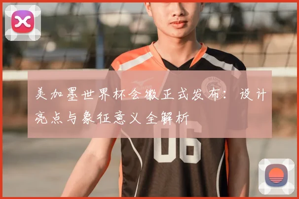 美加墨世界杯会徽正式发布：设计亮点与象征意义全解析