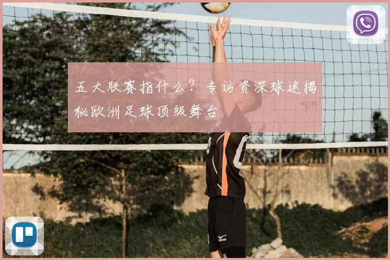 五大联赛指什么？专访资深球迷揭秘欧洲足球顶级舞台