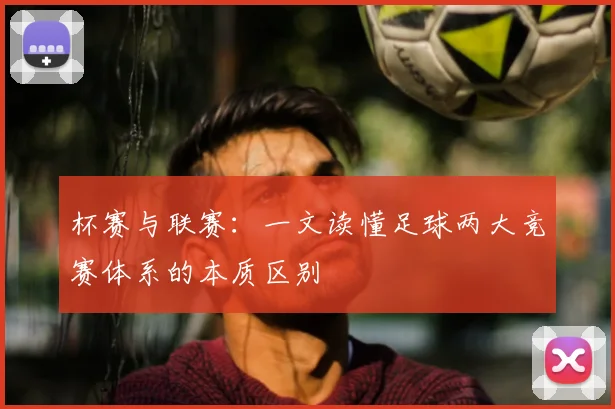 杯赛与联赛:一文读懂足球两大竞赛体系的本质区别