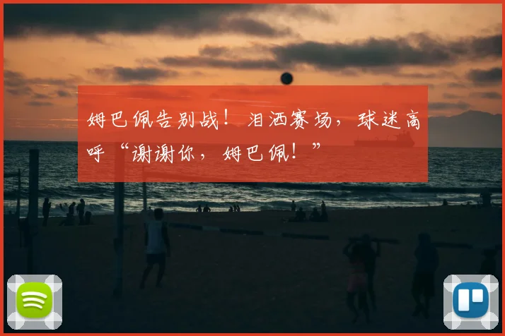 姆巴佩告别战！泪洒赛场，球迷高呼“谢谢你，姆巴佩！”