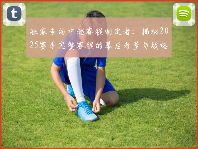 独家专访中超赛程制定者：揭秘2025赛季完整赛程的幕后考量与战略布局