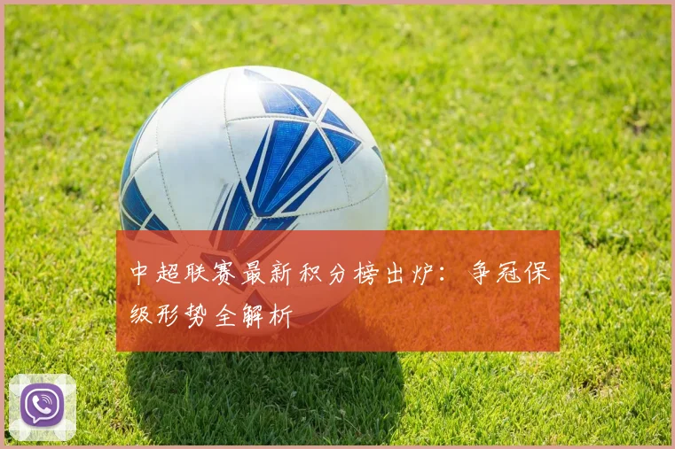 中超联赛最新积分榜出炉:争冠保级形势全解析