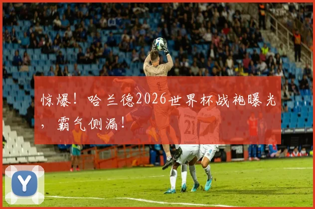 惊爆!哈兰德2026世界杯战袍曝光,霸气侧漏!