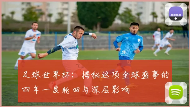 足球世界杯:揭秘这项全球盛事的四年一度轮回与深层影响