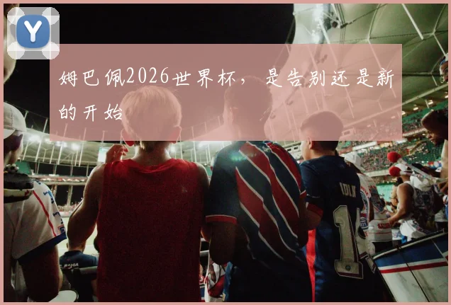 姆巴佩2026世界杯，是告别还是新的开始
