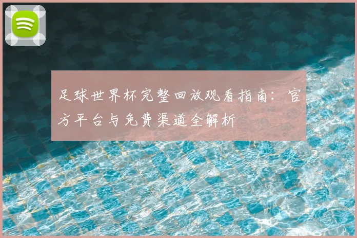 足球世界杯完整回放观看指南：官方平台与免费渠道全解析