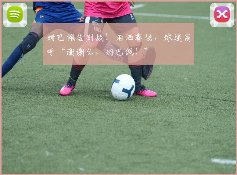 姆巴佩告别战！泪洒赛场，球迷高呼“谢谢你，姆巴佩！”