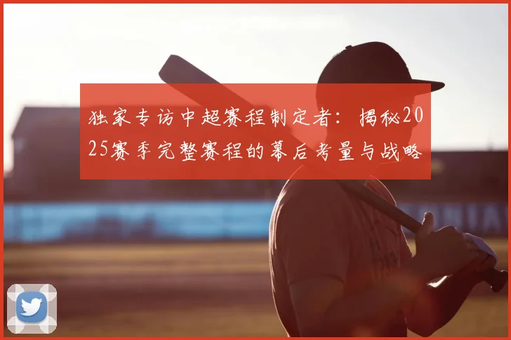 独家专访中超赛程制定者:揭秘2025赛季完整赛程的幕后考量与战略布局
