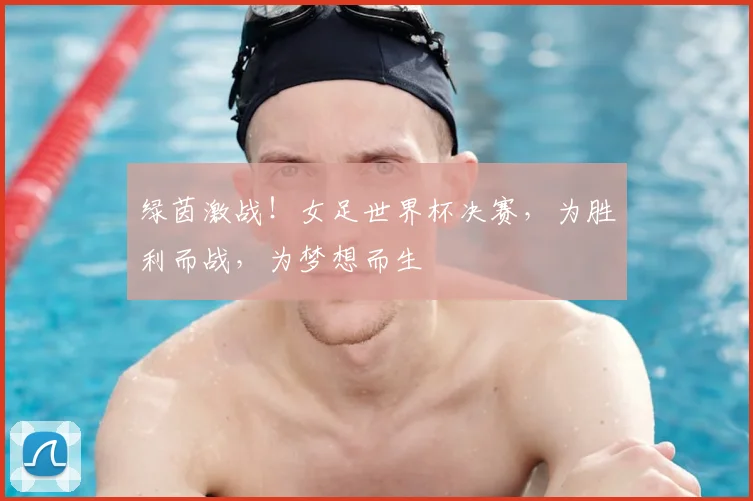 绿茵激战!女足世界杯决赛,为胜利而战,为梦想而生