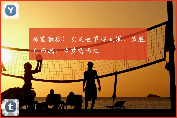绿茵激战！女足世界杯决赛，为胜利而战，为梦想而生