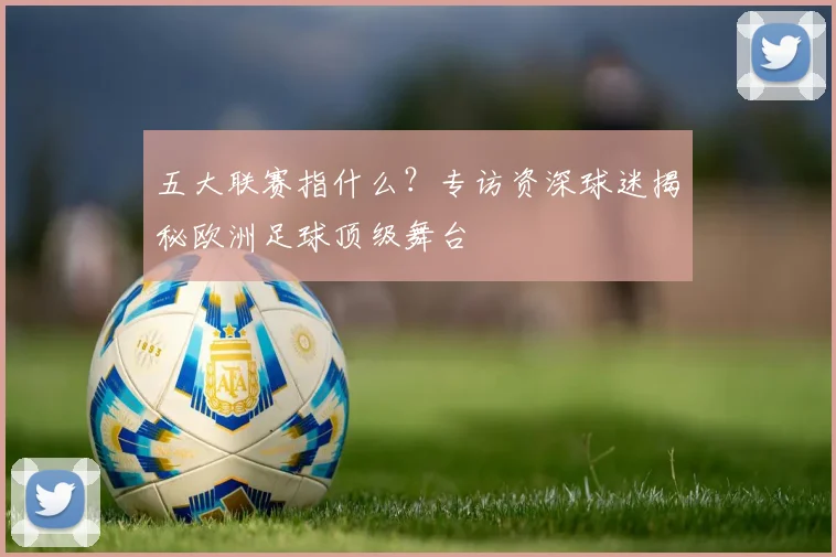 五大联赛指什么？专访资深球迷揭秘欧洲足球顶级舞台