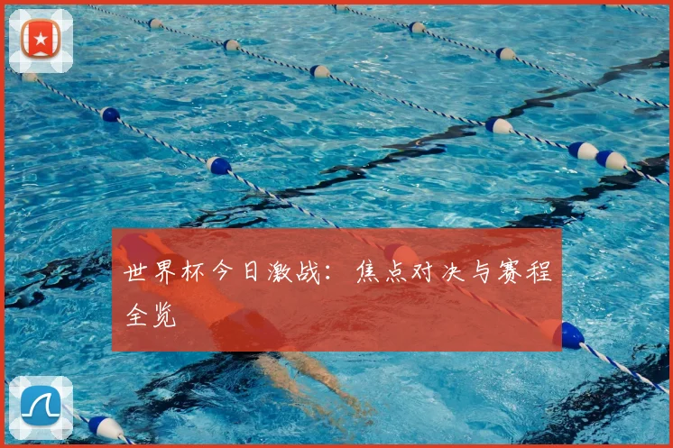 世界杯今日激战:焦点对决与赛程全览